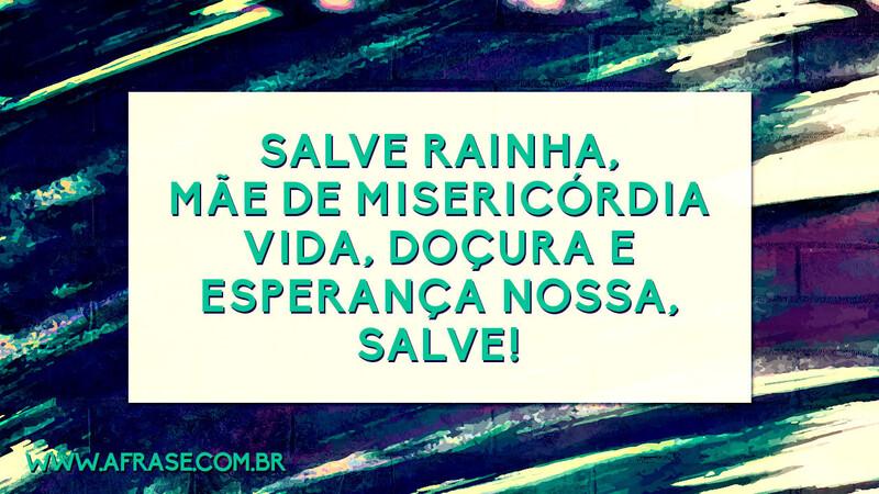 Salve Rainha, Mãe de Misericórdia vida, doçura e esperança nossa, Salve! - Frases Religiosas