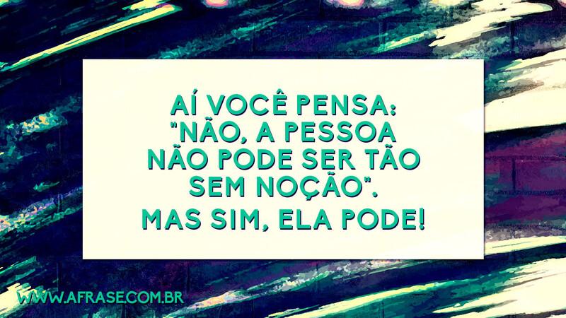 Aí você pensa: "Não, a pessoa não pode ser tão sem noção". Mas SIM, ela pode! - Frases de Humor.