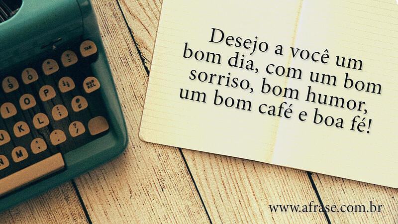 Desejo a você um bom dia, com um bom sorriso, bom humor, um bom café e boa fé!