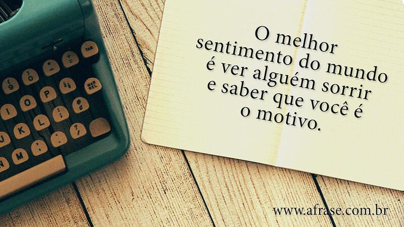 O melhor sentimento do mundo é ver alguém sorrir e saber que você é o motivo. - Frases Românticas.