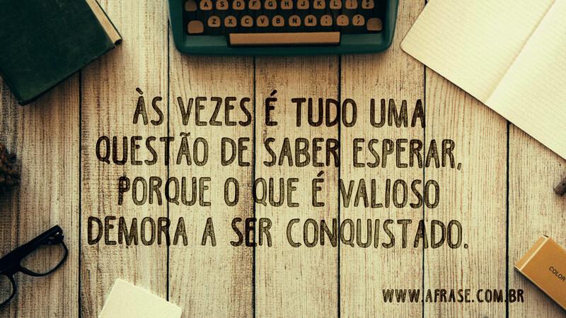 Às vezes é tudo uma questão de saber esperar, porque o que é valioso demora a ser conquistado. - Frases de Motivação