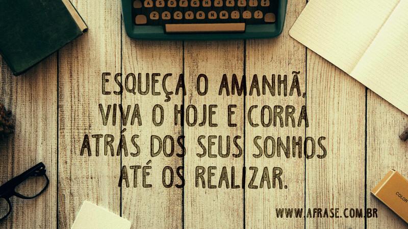 Esqueça o amanhã, viva o hoje e corra atrás dos seus sonhos até os realizar. - Frases de Sonho.