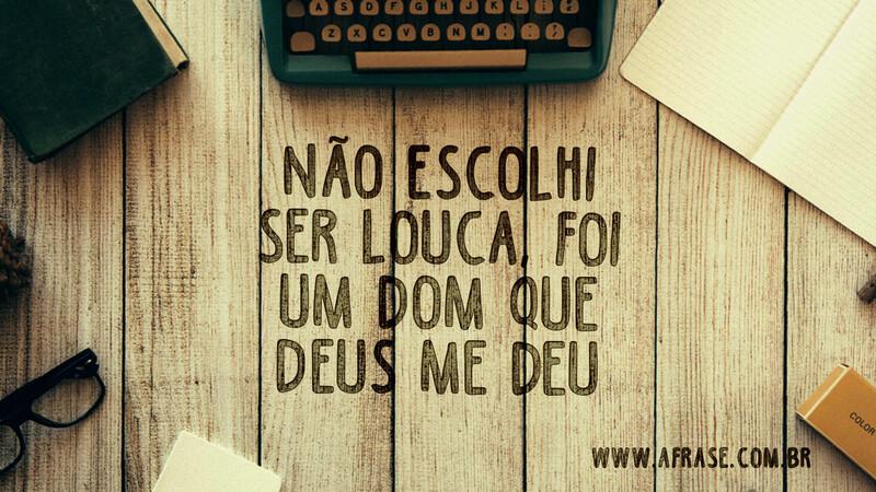 Não escolhi ser louca, foi um dom que Deus me deu. - Frases de Humor.