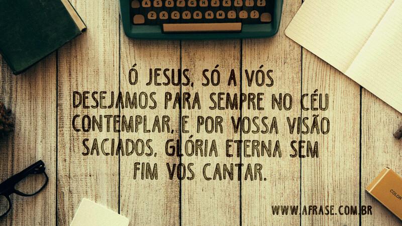 Ó Jesus, só a vós desejamos para sempre no céu contemplar... - Frases Religiosas.