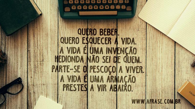 Quero beber. Quero esquecer a vida. A vida é uma invenção... - Frases de Vida.
