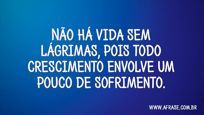 Não há vida sem lágrimas, pois todo crescimento envolve um pouco de sofrimento. - Frases de Vida.