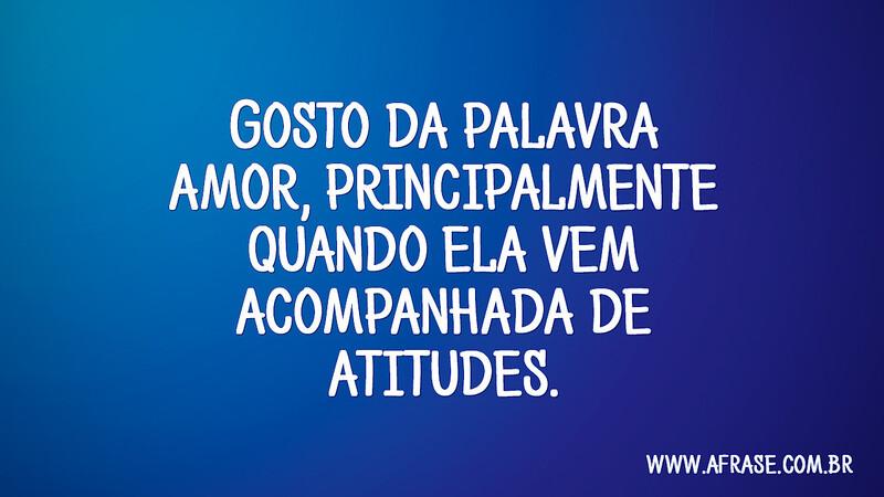 Gosto da palavra amor, principalmente quando ela vem acompanhada de atitudes. - Frases de Amor.