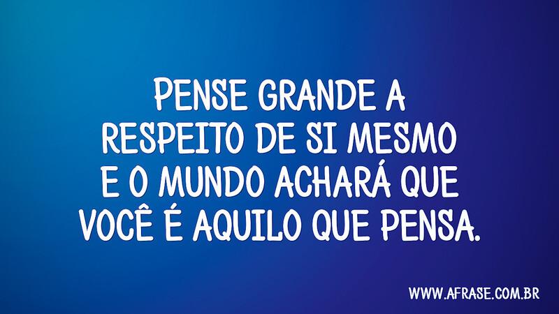 Pense grande a respeito de si mesmo e o mundo achará que você é aquilo que pensa.