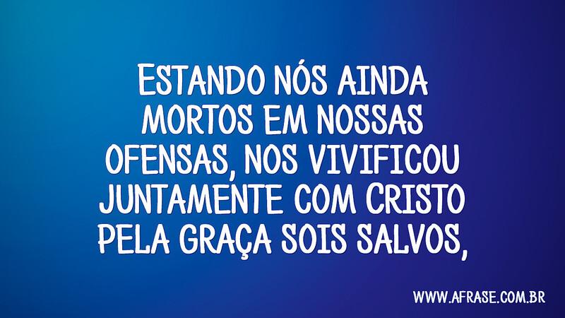 Estando nós ainda mortos em nossas ofensas, nos vivificou juntamente com Cristo (pela graça sois salvos), - Frases Religiosas