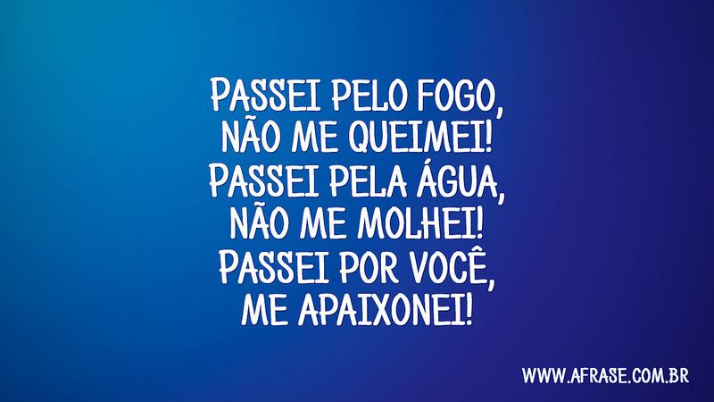 Passei pelo fogo, não me queimei! Passei pela água, não me molhei! Passei por você, me apaixonei! - Frases de Amor
