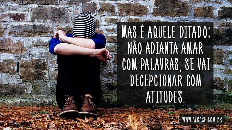 Mas é aquele ditado: não adianta amar com palavras, se vai decepcionar com atitudes. - Frases de Amor.