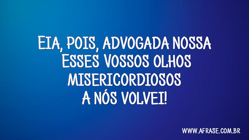Eia, pois, advogada nossa Esses Vossos olhos misericordiosos A nós volvei! - Frases Religiosas