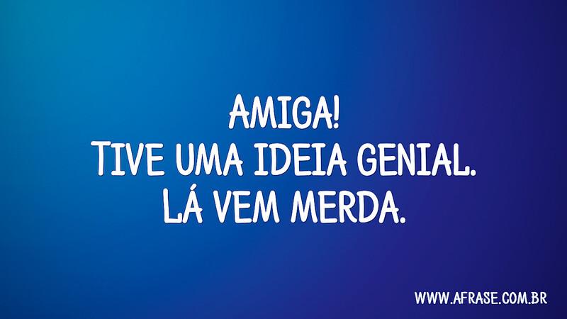 Amiga! Tive uma ideia genial. Lá vem merda. - Frases de Amizade.
