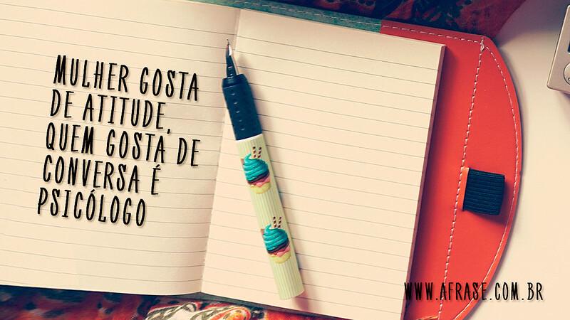 Mulher gosta de atitude, quem gosta de conversa é psicólogo. - Frases de Atitude