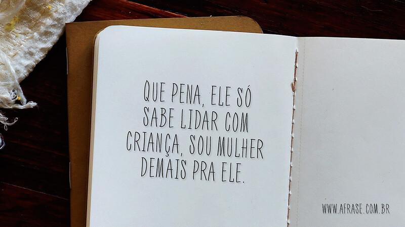 Que pena, ele só sabe lidar com criança, sou mulher demais pra ele. - Frases de Atitude.