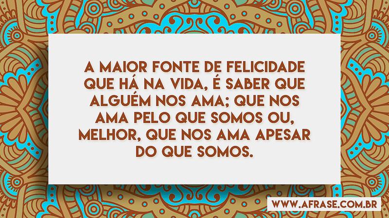 A maior fonte de felicidade que há na vida, é saber que... - Frases de Amor.
