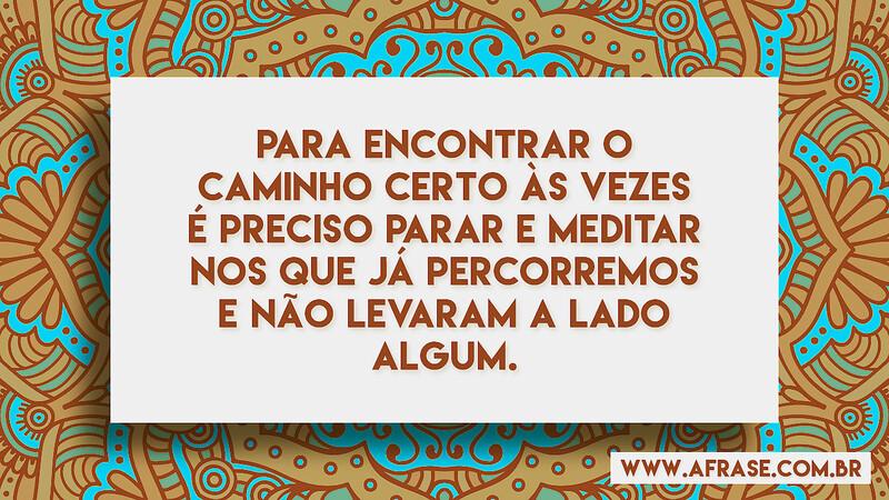 Para encontrar o caminho certo às vezes é preciso parar e meditar nos que já percorremos e não levaram a lado algum. - Frases de Motivação