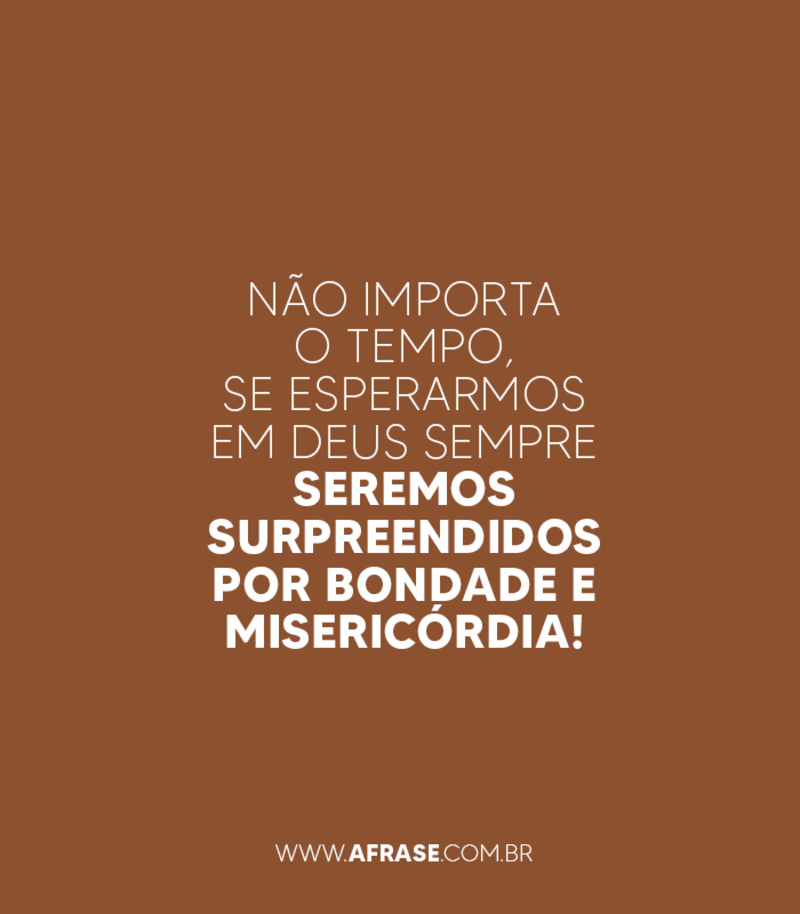 Não importa o tempo, se esperarmos em Deus sempre seremos surpreendidos por bondade e misericórdia! - Frases Religiosas