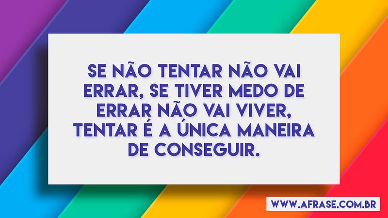 Se não tentar não vai errar, se tiver medo de errar não vai viver, tentar é a única maneira de conseguir. - Frases de Motivação