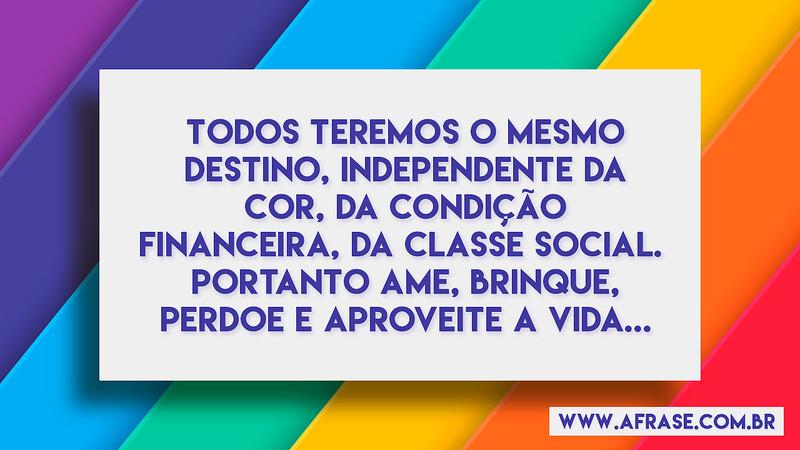 Todos teremos o mesmo destino, independente da cor, da... - Frases de Vida.
