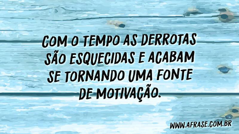 Com o tempo as derrotas são esquecidas e acabam se tornando uma fonte de motivação. - Frases de Motivação