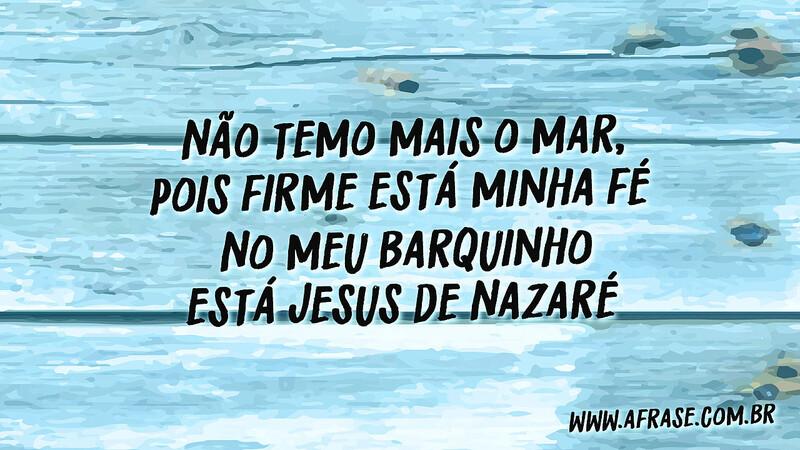 Não temo mais o mar, pois firme está minha fé No meu barquinho está Jesus de Nazaré - Frases Religiosas.