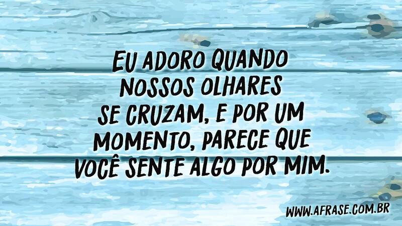 Eu adoro quando nossos olhares se cruzam, e por um momento, parece que você sente algo por mim. - Frases de Amor