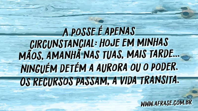 A posse é apenas circunstancial: hoje em minhas mãos... - Frases de Vida.