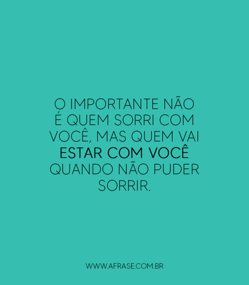 O importante não é quem sorri com você, mas quem vai estar com você quando não puder sorrir. - Frases de Amor