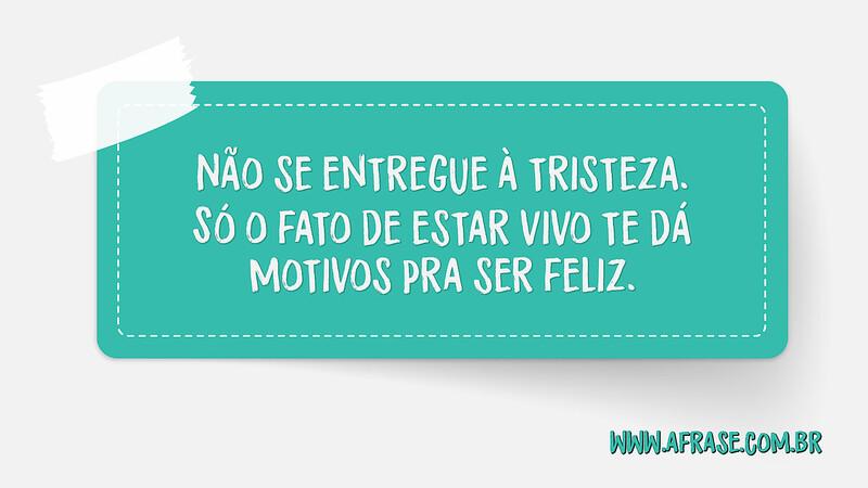 Não se entregue à tristeza. Só o fato de estar vivo te dá motivos pra ser feliz. - Frases de Vida