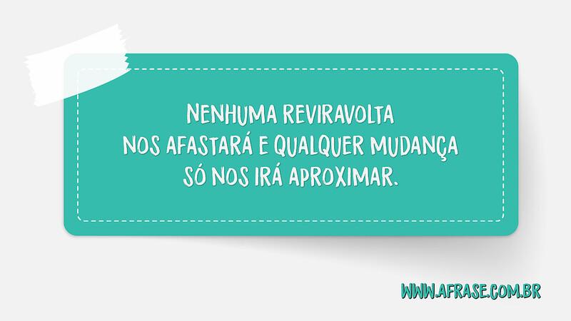 Nenhuma reviravolta nos afastará e qualquer mudança só nos irá aproximar. - Frases de Amor