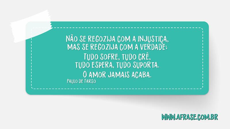 Não se regozija com a injustiça, mas se regozija com a verdade... - Frases de Amor