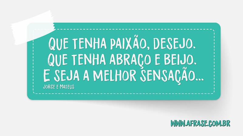 Que tenha paixão, desejo. Que tenha abraço e beijo. E seja a melhor sensação... - Frases de Amor