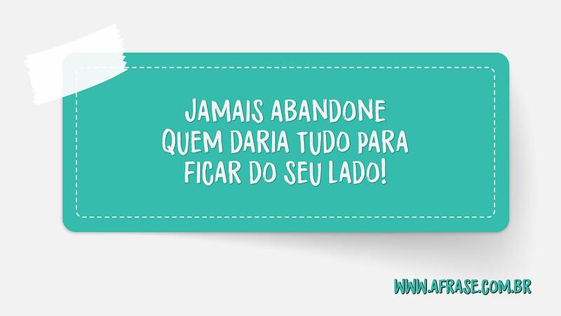 Jamais abandone quem daria tudo para ficar do seu lado! - Frases de Reflexão	