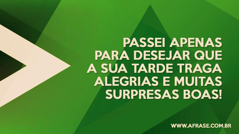 Passei apenas para desejar que a sua tarde traga alegrias e muitas surpresas boas! - Frases de Bom dia