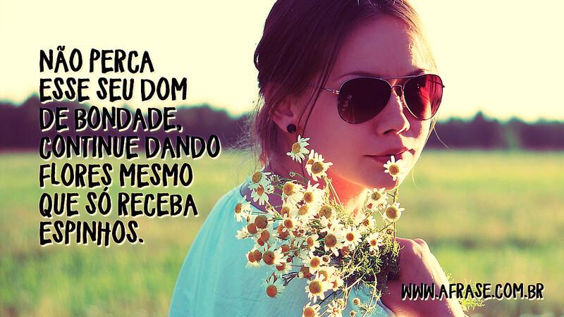 Não perca esse seu dom de bondade, continue dando flores mesmo que só receba espinhos.  - Frases de Caráter