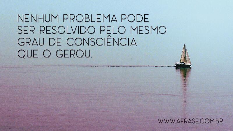 Nenhum problema pode ser resolvido pelo mesmo grau de consciência que o gerou. - Frases de Reflexão