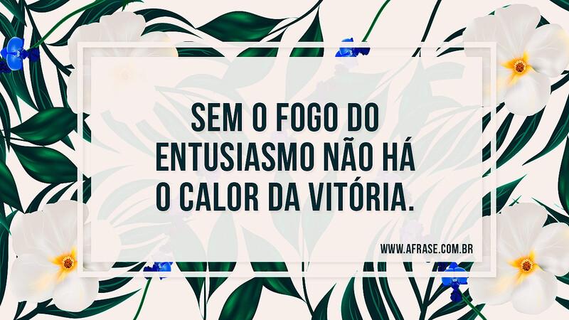 Sem o fogo do entusiasmo não há o calor da vitória. - Frases de Motivação