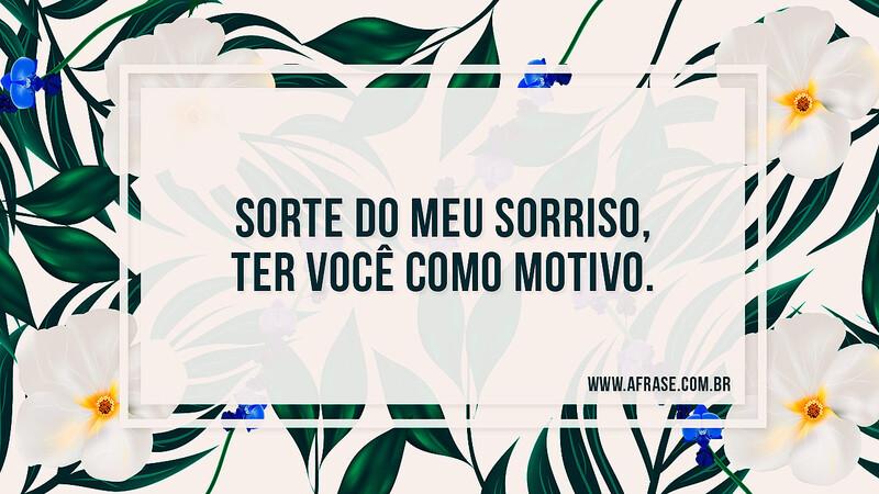 Sorte do meu sorriso, ter você como motivo. - Frases de Amor