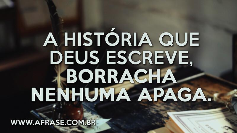 A história que Deus escreve, borracha nenhuma apaga. - Frases Religiosas