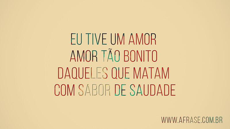 Eu tive um amor Amor tão bonito Daqueles que matam Com sabor de saudade - Frases de Amor