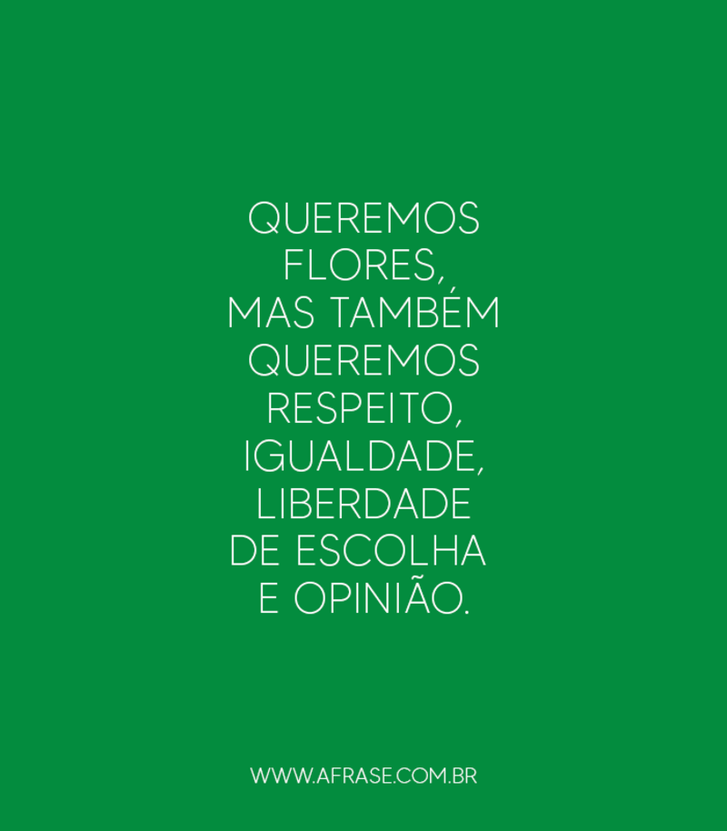 Queremos flores, mas também queremos respeito, igualdade, liberdade de escolha e opinião. - Frases de Reflexão	