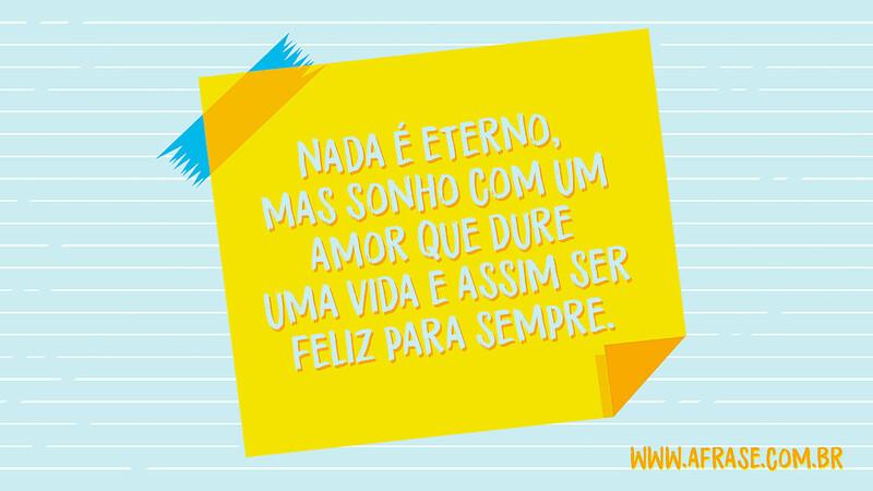 Nada é eterno, mas sonho com um amor que dure uma vida e assim ser feliz para sempre. - Frases de Amor