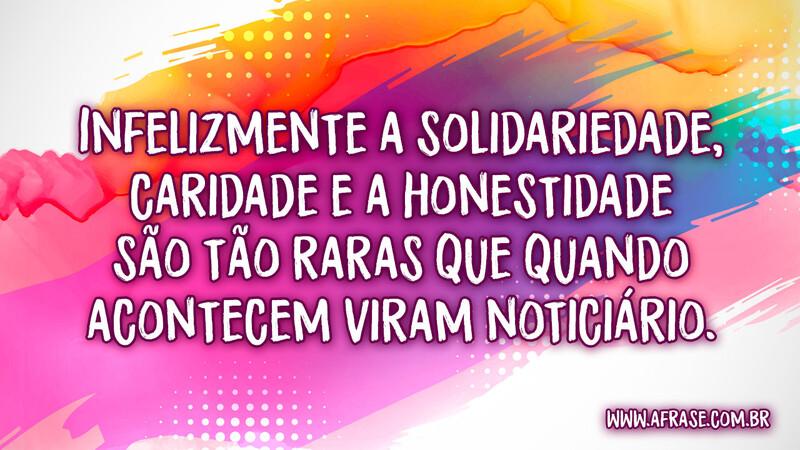Infelizmente a solidariedade, caridade e a honestidade são tão raras que quando acontecem viram noticiário. - Frases de Reflexão