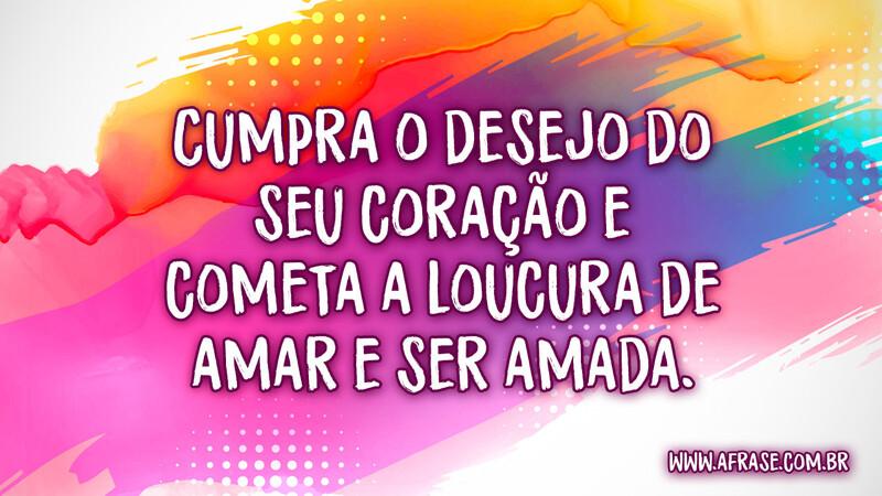 Cumpra o desejo do seu coração e cometa a loucura de amar e ser amada. - Frases de Amor