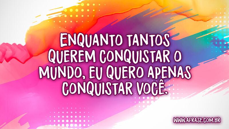 Enquanto tantos querem conquistar o mundo, eu quero apenas conquistar você. - Frases de Amor