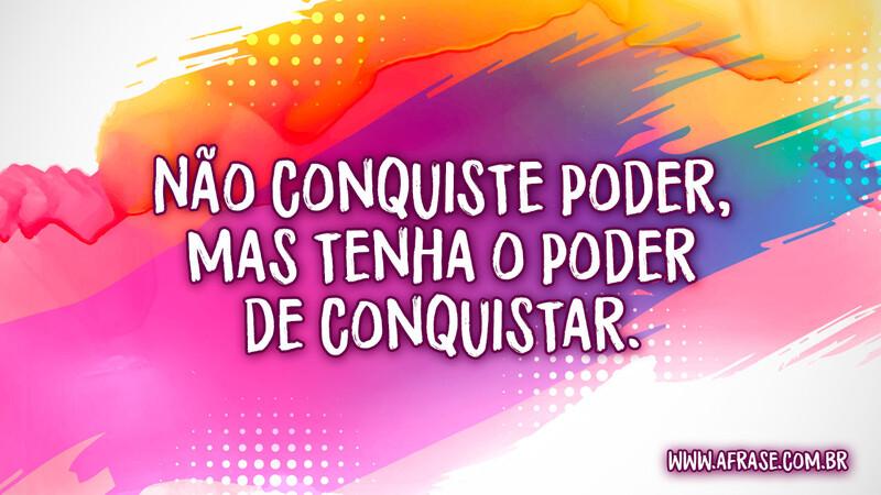 Não conquiste poder, mas tenha o poder de conquistar. - Frases de Reflexão