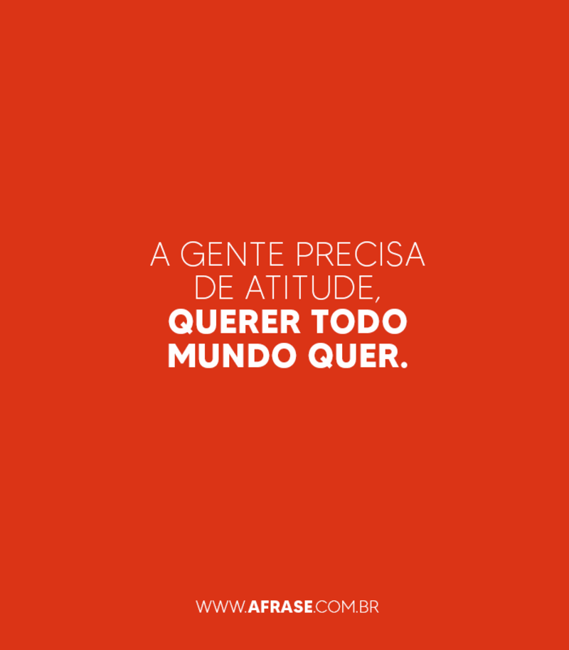A gente precisa de atitude, querer todo mundo quer. - Frases de Atitude