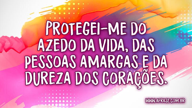 Protegei-me do azedo da vida, das pessoas amargas e da dureza dos corações. - Frases de Vida