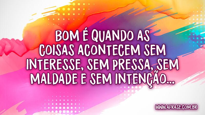 Bom é quando as coisas acontecem sem interesse, sem pressa, sem maldade e sem intenção… - Frases de Reflexão